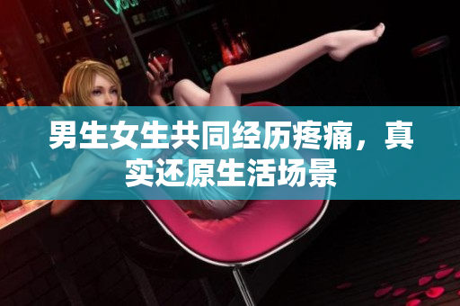 男生女生共同经历疼痛，真实还原生活场景