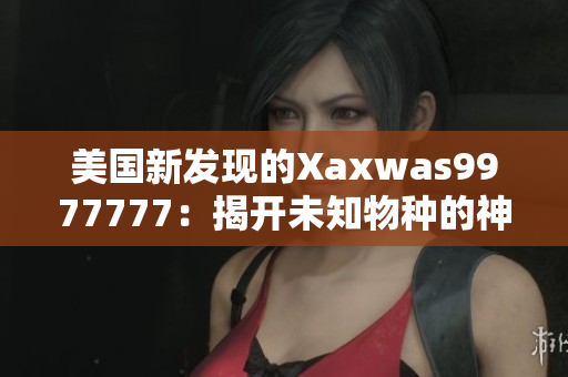 美国新发现的Xaxwas9977777：揭开未知物种的神秘面纱