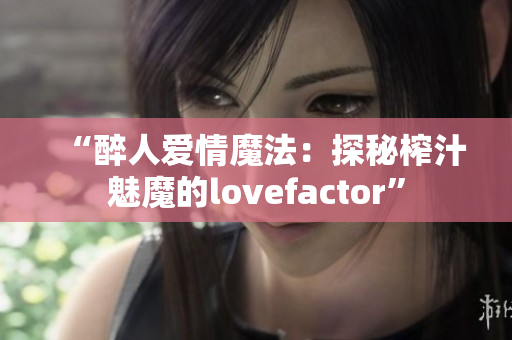 “醉人爱情魔法：探秘榨汁魅魔的lovefactor”