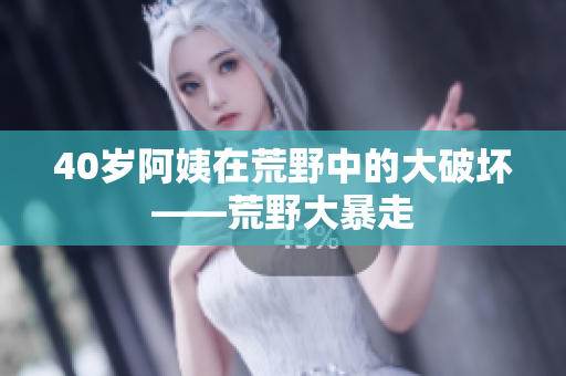 40岁阿姨在荒野中的大破坏——荒野大暴走