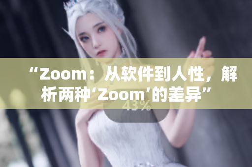 “Zoom：从软件到人性，解析两种‘Zoom’的差异”