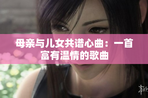 母亲与儿女共谱心曲：一首富有温情的歌曲