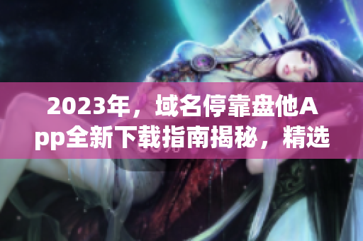 2023年，域名停靠盘他App全新下载指南揭秘，精选应用一网打尽！
