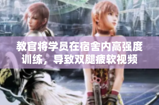 教官将学员在宿舍内高强度训练，导致双腿疲软视频