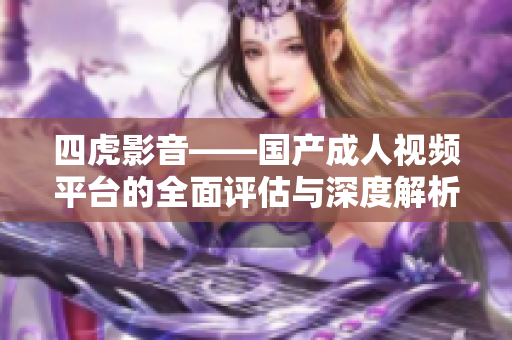 四虎影音——国产成人视频平台的全面评估与深度解析