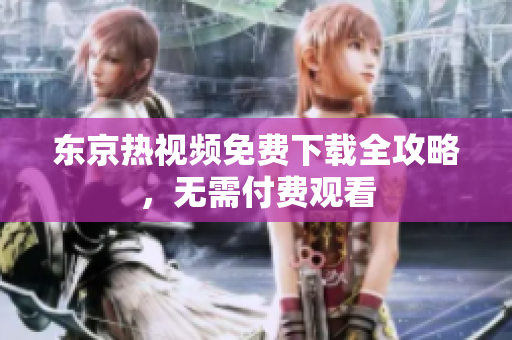 东京热视频免费下载全攻略，无需付费观看
