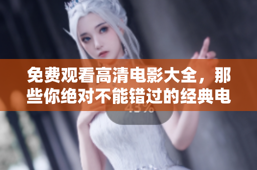 免费观看高清电影大全，那些你绝对不能错过的经典电影推荐