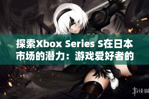 探索Xbox Series S在日本市场的潜力：游戏爱好者的新选择