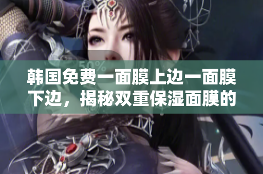 韩国免费一面膜上边一面膜下边，揭秘双重保湿面膜的神奇秘密