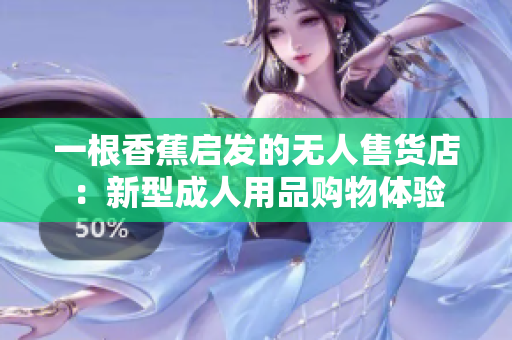 一根香蕉启发的无人售货店：新型成人用品购物体验