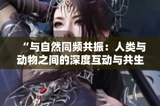 “与自然同频共振：人类与动物之间的深度互动与共生关系探究”