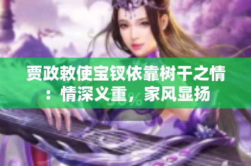 贾政敕使宝钗依靠树干之情：情深义重，家风显扬
