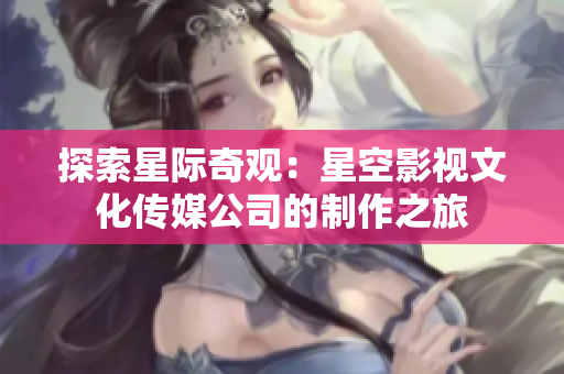 探索星际奇观：星空影视文化传媒公司的制作之旅