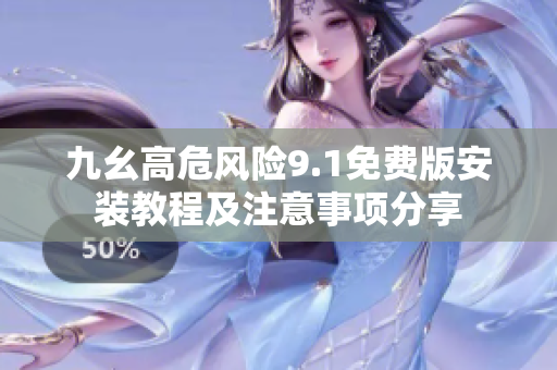 九幺高危风险9.1免费版安装教程及注意事项分享
