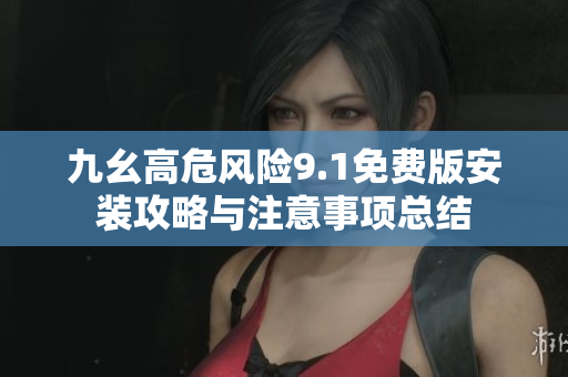 九幺高危风险9.1免费版安装攻略与注意事项总结