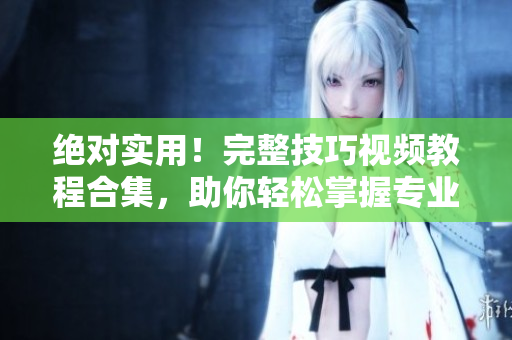 绝对实用！完整技巧视频教程合集，助你轻松掌握专业技能