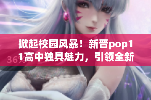 掀起校园风暴！新晋pop11高中独具魅力，引领全新潮流