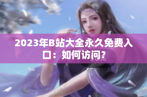2023年B站大全永久免费入口：如何访问？