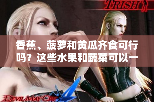 香蕉、菠萝和黄瓜齐食可行吗？这些水果和蔬菜可以一起搭配吃吗？