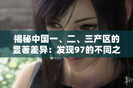 揭秘中国一、二、三产区的显著差异：发现97的不同之处