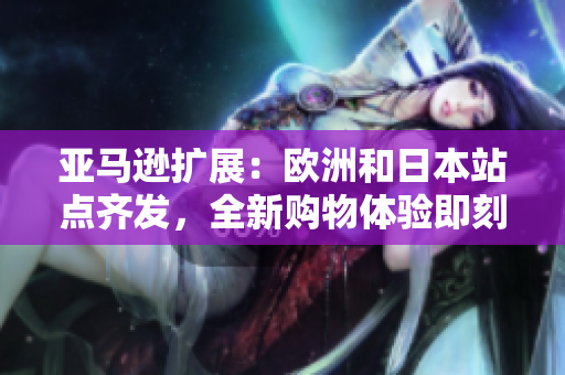 亚马逊扩展：欧洲和日本站点齐发，全新购物体验即刻启航