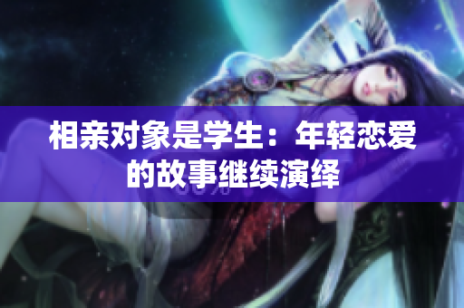 相亲对象是学生：年轻恋爱的故事继续演绎