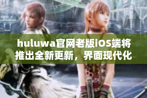 huluwa官网老版iOS端将推出全新更新，界面现代化，功能更强大