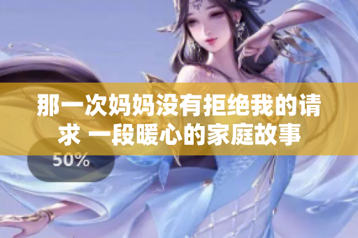 那一次妈妈没有拒绝我的请求 一段暖心的家庭故事