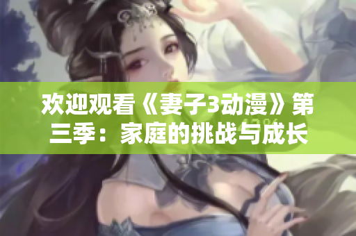 欢迎观看《妻子3动漫》第三季：家庭的挑战与成长