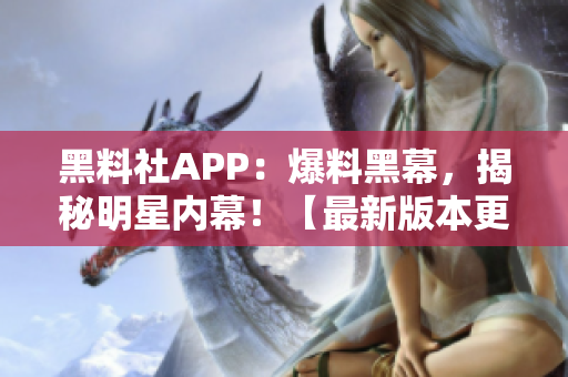 黑料社APP：爆料黑幕，揭秘明星内幕！【最新版本更新】
