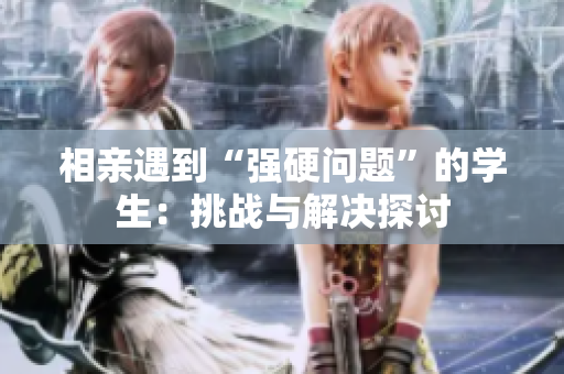 相亲遇到“强硬问题”的学生：挑战与解决探讨
