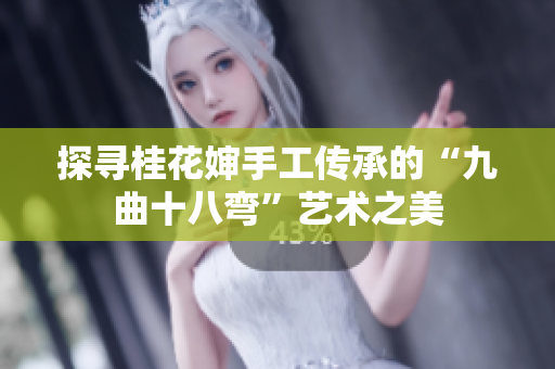 探寻桂花婶手工传承的“九曲十八弯”艺术之美
