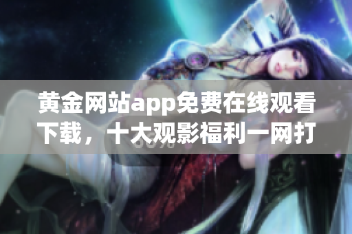 黄金网站app免费在线观看下载，十大观影福利一网打尽