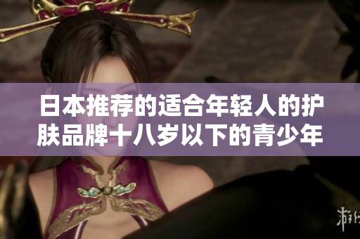 日本推荐的适合年轻人的护肤品牌十八岁以下的青少年护肤品推荐
