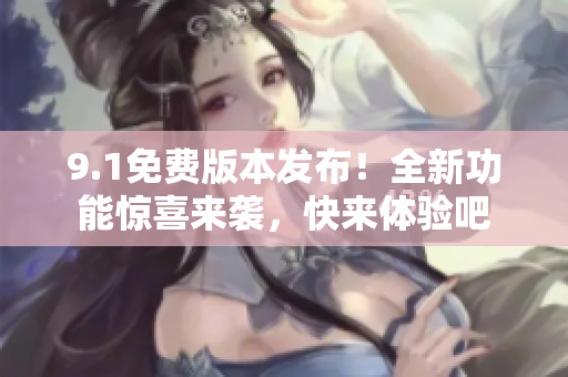 9.1免费版本发布！全新功能惊喜来袭，快来体验吧