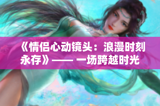《情侣心动镜头：浪漫时刻永存》—— 一场跨越时光的爱情之旅