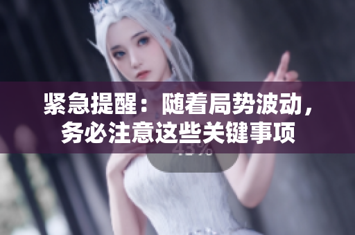 紧急提醒：随着局势波动，务必注意这些关键事项
