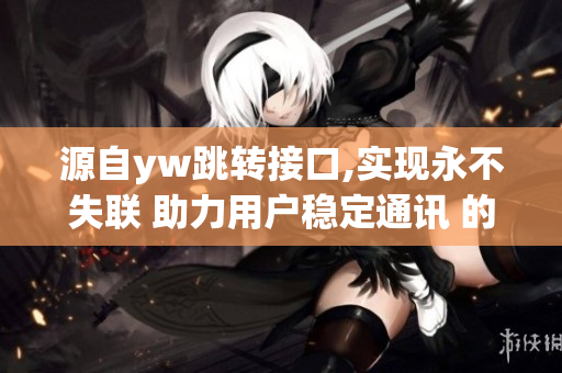 源自yw跳转接口,实现永不失联 助力用户稳定通讯 的消息
