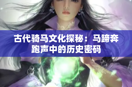古代骑马文化探秘：马蹄奔跑声中的历史密码