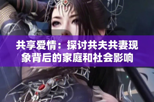 共享爱情：探讨共夫共妻现象背后的家庭和社会影响