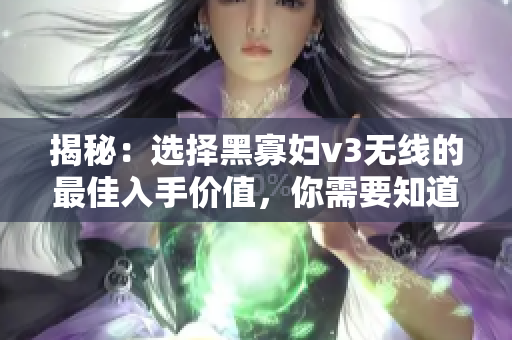 揭秘：选择黑寡妇v3无线的最佳入手价值，你需要知道的重要因素