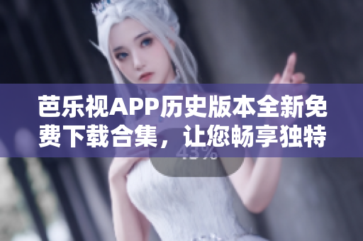 芭乐视APP历史版本全新免费下载合集，让您畅享独特视听体验