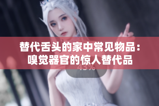 替代舌头的家中常见物品：嗅觉器官的惊人替代品