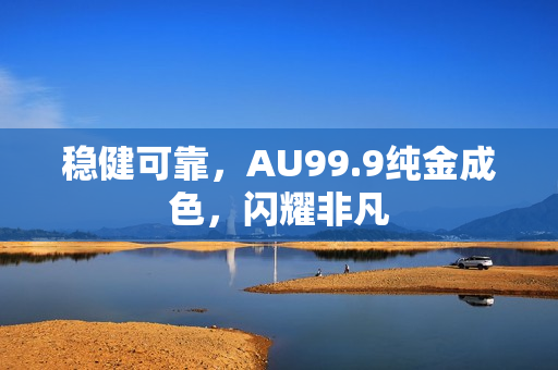 稳健可靠，AU99.9纯金成色，闪耀非凡