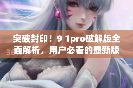 突破封印！9 1pro破解版全面解析，用户必看的最新版权解密攻略