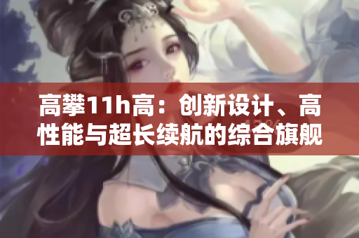 高攀11h高：创新设计、高性能与超长续航的综合旗舰