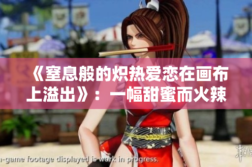 《窒息般的炽热爱恋在画布上溢出》：一幅甜蜜而火辣的绘画艺术作品