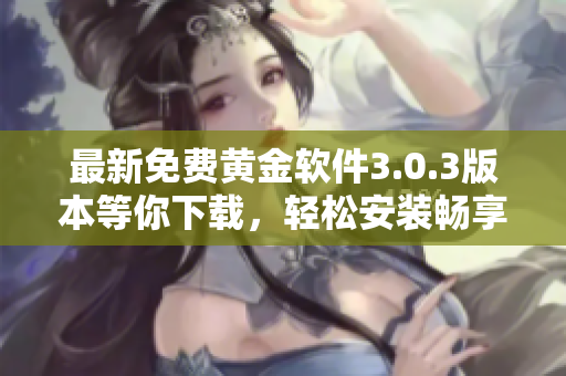 最新免费黄金软件3.0.3版本等你下载，轻松安装畅享黄金投资