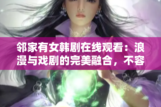 邻家有女韩剧在线观看：浪漫与戏剧的完美融合，不容错过的韩国爱情故事