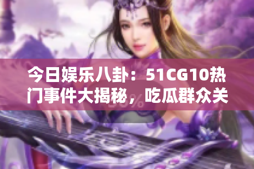 今日娱乐八卦：51CG10热门事件大揭秘，吃瓜群众关注点爆料